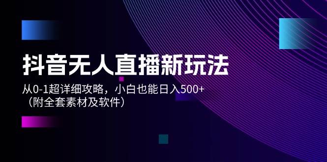 抖音无人直播新玩法，从0-1超详细攻略，小白也能日入500+（附全套素材…赚米吧-网创项目资源站-副业项目-创业项目-搞钱项目赚米吧