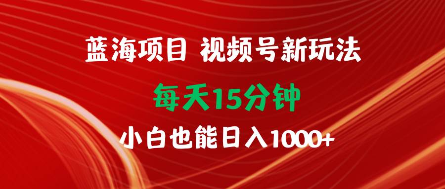 蓝海项目视频号新玩法 每天15分钟 小白也能日入1000+赚米吧-网创项目资源站-副业项目-创业项目-搞钱项目赚米吧