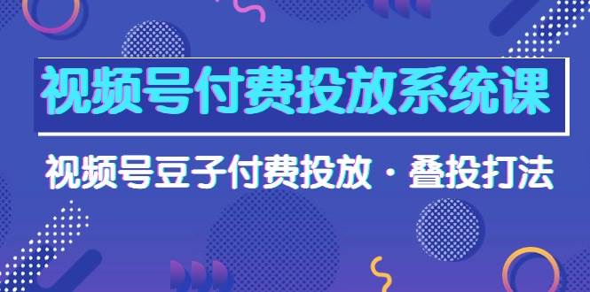 视频号付费投放系统课，视频号豆子付费投放·叠投打法（高清视频课）赚米吧-网创项目资源站-副业项目-创业项目-搞钱项目赚米吧