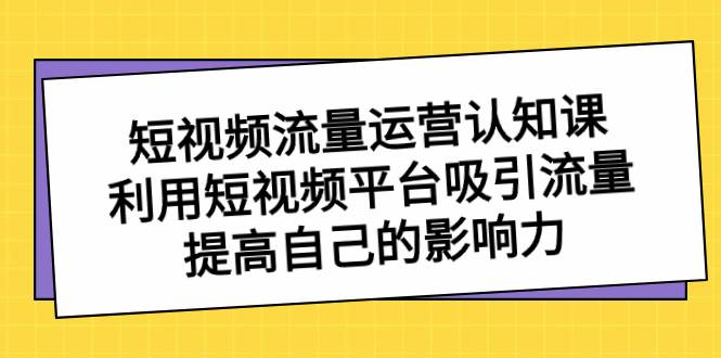 短视频流量-运营认知课，利用短视频平台吸引流量，提高自己的影响力赚米吧-网创项目资源站-副业项目-创业项目-搞钱项目赚米吧