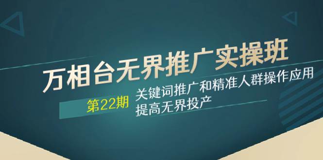 万相台无界推广实操班【22期】关键词推广和精准人群操作应用，提高无界投产赚米吧-网创项目资源站-副业项目-创业项目-搞钱项目赚米吧