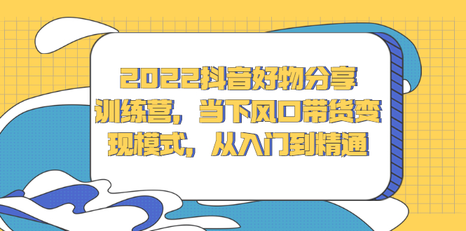 2022抖音好物分享训练营，当下风口带货变现模式，从入门到精通赚米吧-网创项目资源站-副业项目-创业项目-搞钱项目赚米吧