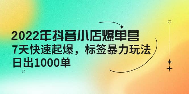 2022年抖音小店爆单营【更新10月】 7天快速起爆 标签玩法赚米吧-网创项目资源站-副业项目-创业项目-搞钱项目赚米吧