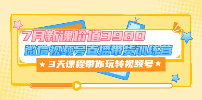 微信视频号直播带货训练营，3天课程带你玩转视频号：7月新课价值3980赚米吧-网创项目资源站-副业项目-创业项目-搞钱项目赚米吧