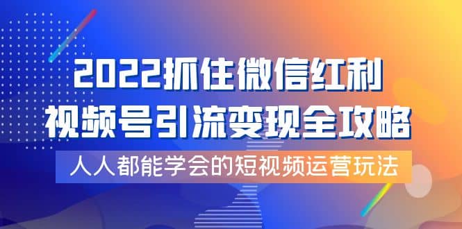 2022抓住微信红利，视频号引流变现全攻略，人人都能学会的短视频运营玩法赚米吧-网创项目资源站-副业项目-创业项目-搞钱项目赚米吧
