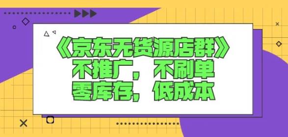 诺思星商学院京东无货源店群课：不推广，不刷单，零库存，低成本赚米吧-网创项目资源站-副业项目-创业项目-搞钱项目赚米吧