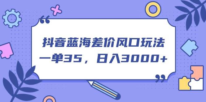 抖音蓝海差价风口玩法，一单35，日入3000+赚米吧-网创项目资源站-副业项目-创业项目-搞钱项目赚米吧