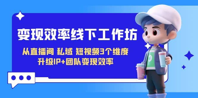 变现-效率线下工作坊，从直播间、私域、短视频3个维度 升级IP+团队变现效率赚米吧-网创项目资源站-副业项目-创业项目-搞钱项目赚米吧