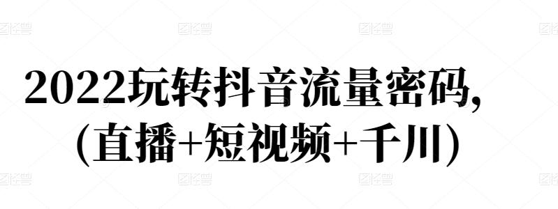 2022玩转抖音流量密码，(直播+短视频+千川)赚米吧-网创项目资源站-副业项目-创业项目-搞钱项目赚米吧