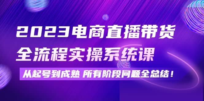 2023电商直播带货全流程实操系统课：从起号到成熟所有阶段问题全总结赚米吧-网创项目资源站-副业项目-创业项目-搞钱项目赚米吧