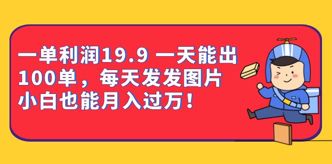 一单利润19.9 一天能出100单，每天发发图片 小白也能月入过万（教程+资料）赚米吧-网创项目资源站-副业项目-创业项目-搞钱项目赚米吧