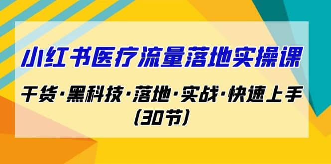 小红书·医疗流量落地实操课，干货·黑科技·落地·实战·快速上手（30节）赚米吧-网创项目资源站-副业项目-创业项目-搞钱项目赚米吧