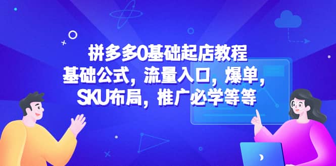 拼多多0基础起店教程：基础公式，流量入口，爆单，SKU布局，推广必学等等赚米吧-网创项目资源站-副业项目-创业项目-搞钱项目赚米吧