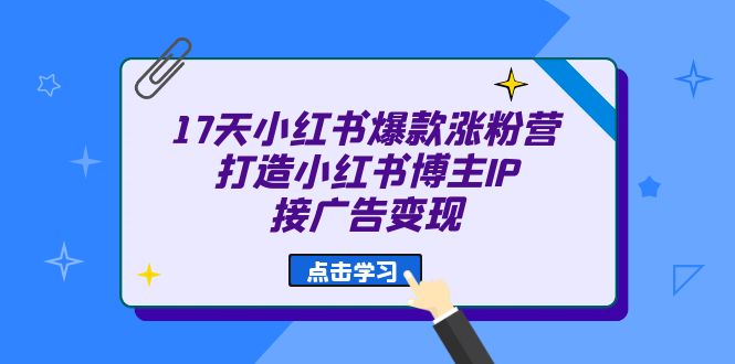 17天 小红书爆款 涨粉营（广告变现方向）打造小红书博主IP、接广告变现赚米吧-网创项目资源站-副业项目-创业项目-搞钱项目赚米吧