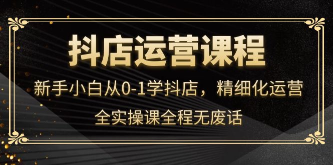 抖店运营，新手小白从0-1学抖店，精细化运营，全实操课全程无废话赚米吧-网创项目资源站-副业项目-创业项目-搞钱项目赚米吧
