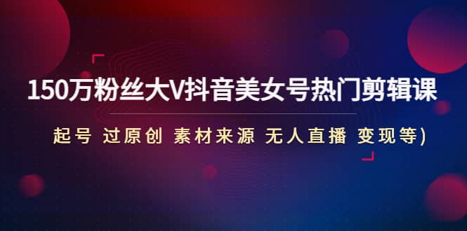150万粉丝大V抖音美女号热门剪辑课(起号 过原创 素材来源 无人直播 变现)赚米吧-网创项目资源站-副业项目-创业项目-搞钱项目赚米吧