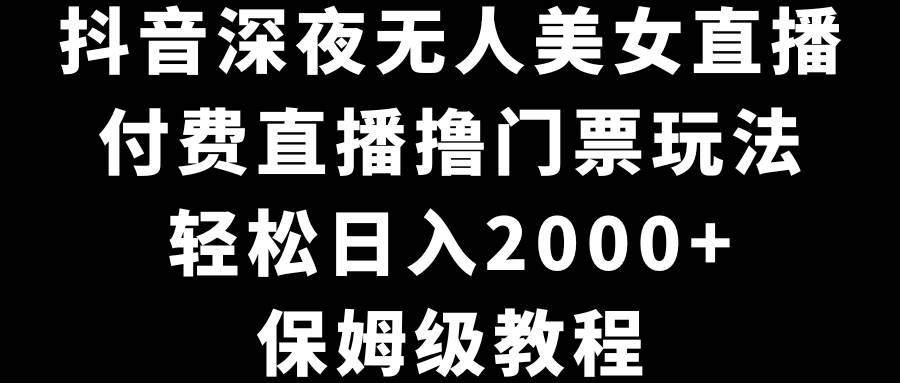 抖音深夜无人美女直播，付费直播撸门票玩法，轻松日入2000+，保姆级教程赚米吧-网创项目资源站-副业项目-创业项目-搞钱项目赚米吧