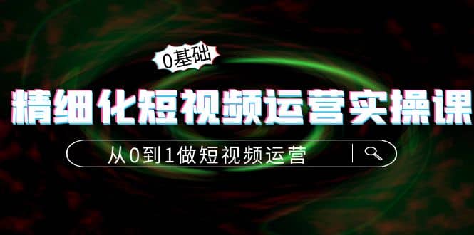 精细化短视频运营实操课，从0到1做短视频运营：算法篇+定位篇+内容篇赚米吧-网创项目资源站-副业项目-创业项目-搞钱项目赚米吧