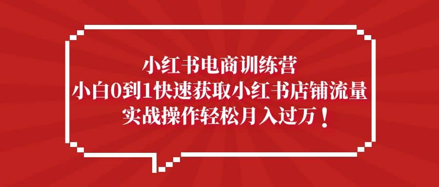 小红书电商训练营，小白0到1快速获取小红书店铺流量赚米吧-网创项目资源站-副业项目-创业项目-搞钱项目赚米吧