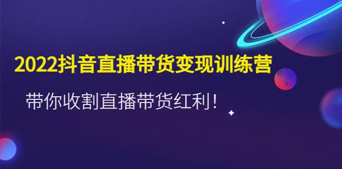 2022抖音直播带货变现训练营，带你收割直播带货红利赚米吧-网创项目资源站-副业项目-创业项目-搞钱项目赚米吧