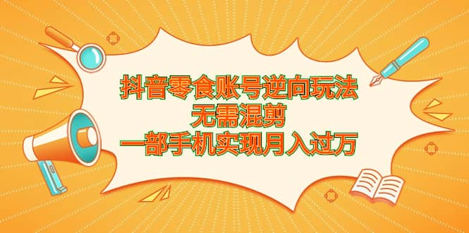 抖音零食账号逆向玩法，无需混剪，一部手机实现月入过万赚米吧-网创项目资源站-副业项目-创业项目-搞钱项目赚米吧