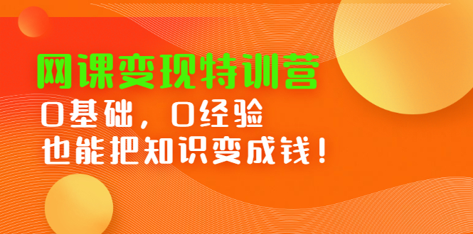 网课变现特训营，0基础，0经验也能把知识变成钱赚米吧-网创项目资源站-副业项目-创业项目-搞钱项目赚米吧
