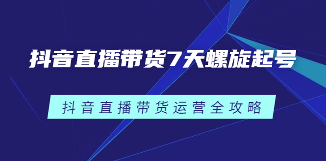 抖音直播带货7天螺旋起号，抖音直播带货运营全攻略赚米吧-网创项目资源站-副业项目-创业项目-搞钱项目赚米吧