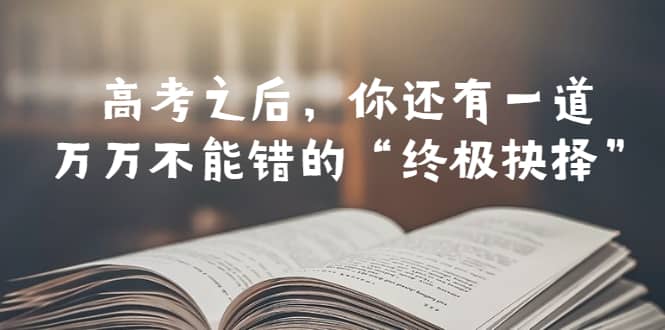 某公众号付费文章——高考-之后，你还有一道万万不能错的“终极抉择”赚米吧-网创项目资源站-副业项目-创业项目-搞钱项目赚米吧