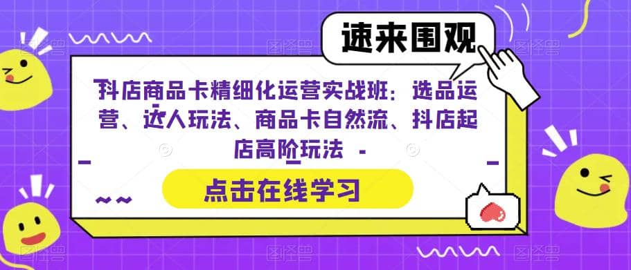 抖店商品卡精细化运营实操班：选品运营、达人玩法、商品卡自然流、抖店起店赚米吧-网创项目资源站-副业项目-创业项目-搞钱项目赚米吧