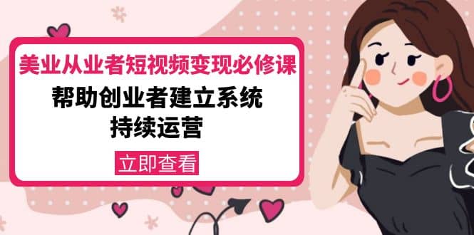 美业从业者短视频变现必修课：帮助创业者建立系统持续运营-价值3990元赚米吧-网创项目资源站-副业项目-创业项目-搞钱项目赚米吧