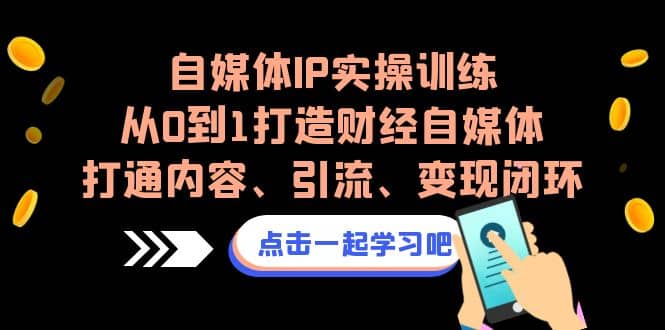 自媒体IP实操训练，从0到1打造财经自媒体，打通内容、引流、变现闭环赚米吧-网创项目资源站-副业项目-创业项目-搞钱项目赚米吧