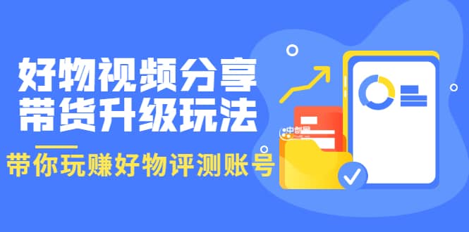 好物视频分享带货升级玩法：玩赚好物评测账号，月入10个W（1小时详细教程）赚米吧-网创项目资源站-副业项目-创业项目-搞钱项目赚米吧