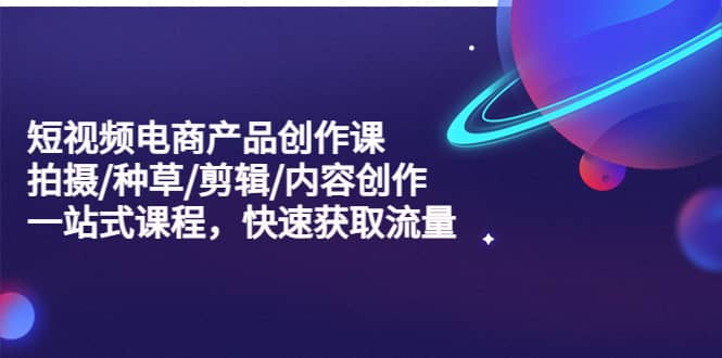 短视频电商产品创作课，拍摄/种草/剪辑/内容创作/一站式课程 快速获取流量赚米吧-网创项目资源站-副业项目-创业项目-搞钱项目赚米吧