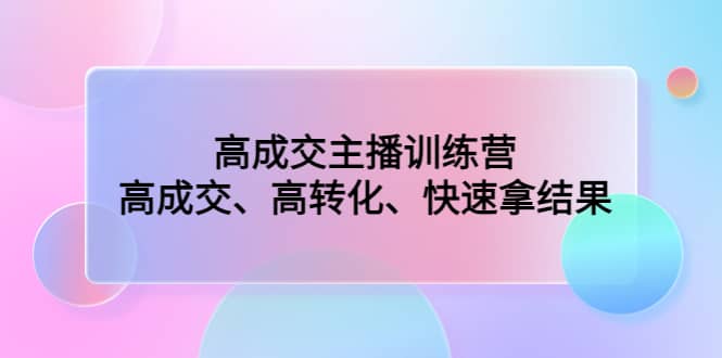 高成交主播训练营：高成交、高转化、快速拿结果赚米吧-网创项目资源站-副业项目-创业项目-搞钱项目赚米吧