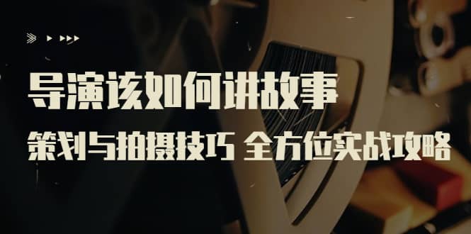 导演该如何讲故事：策划与拍摄技巧 全方位实战攻略（8节课 原价799）赚米吧-网创项目资源站-副业项目-创业项目-搞钱项目赚米吧