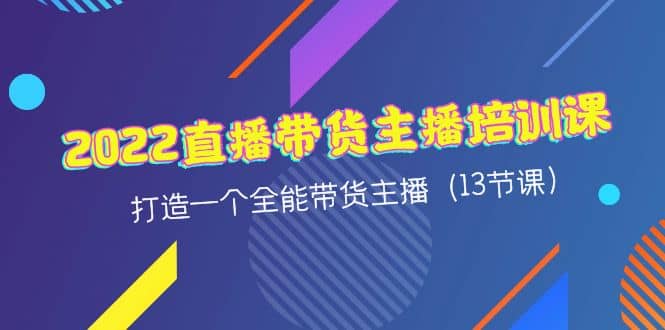 2022直播带货主播培训课，打造一个全能带货主播（13节课）赚米吧-网创项目资源站-副业项目-创业项目-搞钱项目赚米吧