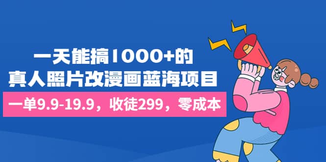 一天能搞1000+的，真人照片改漫画蓝海项目，一单9.9-19.9，收徒299，零成本赚米吧-网创项目资源站-副业项目-创业项目-搞钱项目赚米吧