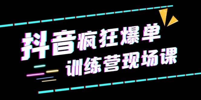 抖音短视频疯狂-爆单训练营现场课（新）直播带货+实战案例赚米吧-网创项目资源站-副业项目-创业项目-搞钱项目赚米吧