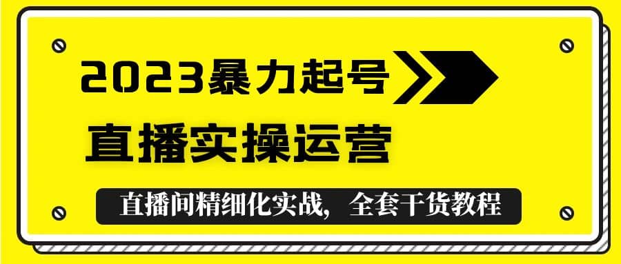 2023暴力起号+直播实操运营，全套直播间精细化实战，全套干货教程赚米吧-网创项目资源站-副业项目-创业项目-搞钱项目赚米吧