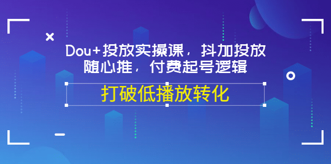 Dou+投放实操课，抖加投放，随心推，付费起号逻辑，打破低播放转化赚米吧-网创项目资源站-副业项目-创业项目-搞钱项目赚米吧