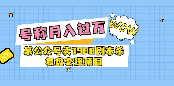 某公众号卖1980剧本杀复盘变现项目，号称月入10000+这两年非常火赚米吧-网创项目资源站-副业项目-创业项目-搞钱项目赚米吧