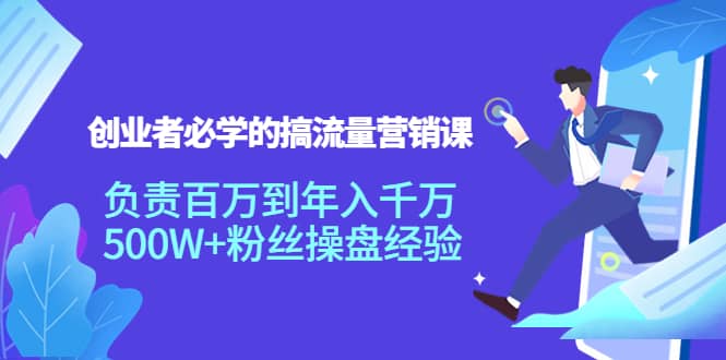 创业者必学的搞流量营销课：负责百万到年入千万，500W+粉丝操盘经验赚米吧-网创项目资源站-副业项目-创业项目-搞钱项目赚米吧