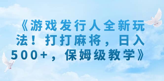 《游戏发行人全新玩法！打打麻将，日入500+，保姆级教学》赚米吧-网创项目资源站-副业项目-创业项目-搞钱项目赚米吧