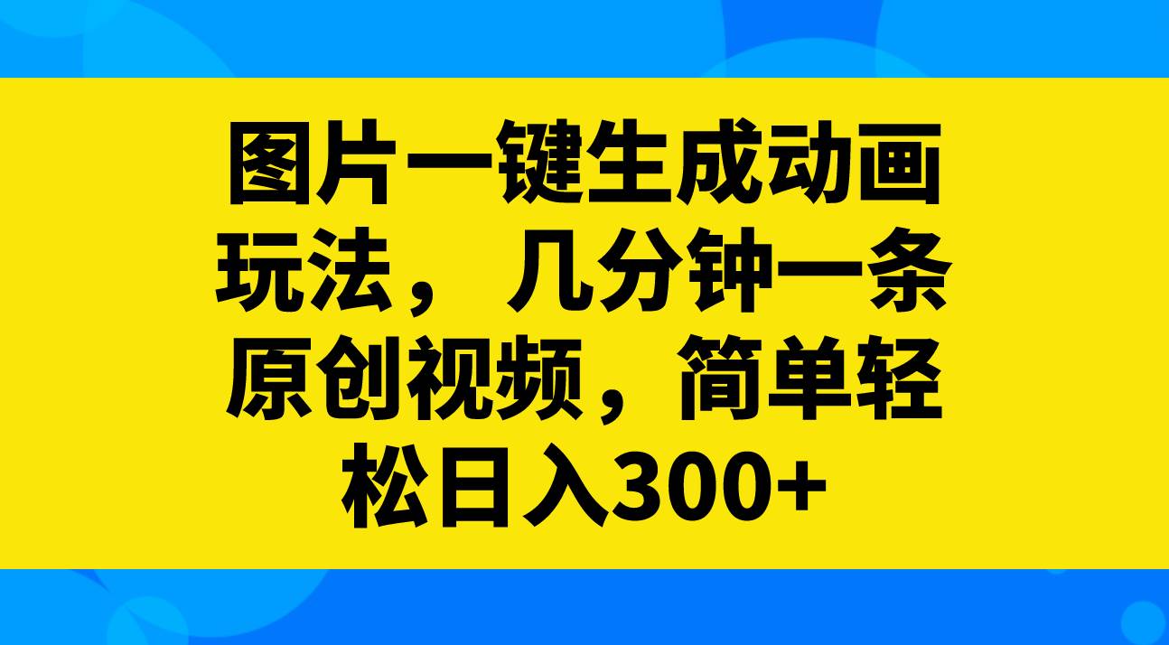 图片一键生成动画玩法，几分钟一条原创视频，简单轻松日入300+赚米吧-网创项目资源站-副业项目-创业项目-搞钱项目赚米吧