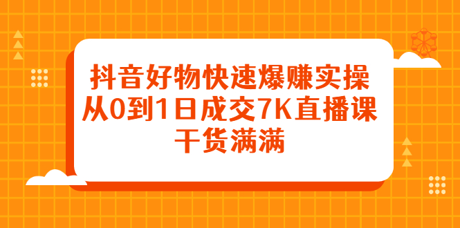 抖音好物快速爆赚实操，从0到1日成交7K直播课，干货满满赚米吧-网创项目资源站-副业项目-创业项目-搞钱项目赚米吧