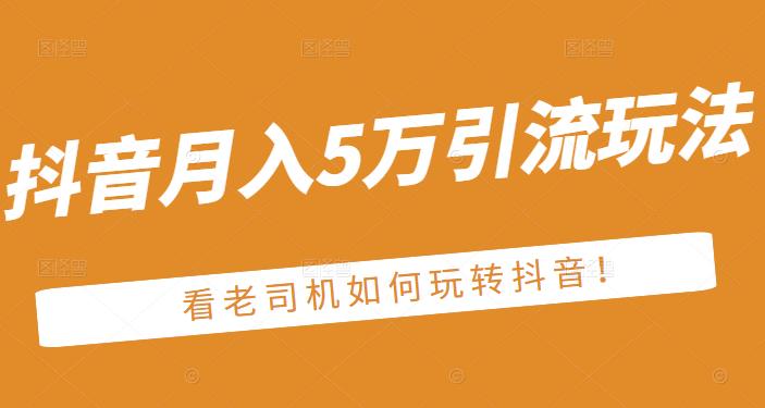老古董·抖音月入5万引流玩法，看看老司机如何玩转抖音(附赠：抖音另类引流思路)赚米吧-网创项目资源站-副业项目-创业项目-搞钱项目赚米吧
