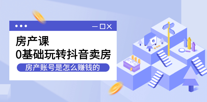 房产课，0基础玩转抖音卖房价值1798元赚米吧-网创项目资源站-副业项目-创业项目-搞钱项目赚米吧