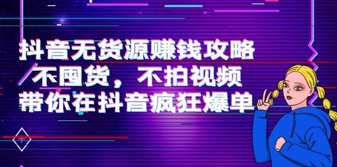 抖音无货源赚钱攻略，不囤货，不拍视频，带你在抖音疯狂爆单赚米吧-网创项目资源站-副业项目-创业项目-搞钱项目赚米吧