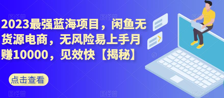 2023最强蓝海项目，闲鱼无货源电商，无风险易上手月赚10000，见效快【揭秘】赚米吧-网创项目资源站-副业项目-创业项目-搞钱项目赚米吧