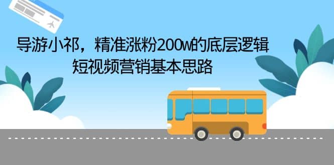 导游小祁，精准涨粉200w的底层逻辑，短视频营销基本思路赚米吧-网创项目资源站-副业项目-创业项目-搞钱项目赚米吧